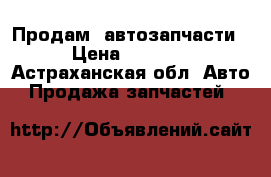 Продам  автозапчасти › Цена ­ 1 600 - Астраханская обл. Авто » Продажа запчастей   